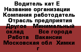 Водитель-кат.Е › Название организации ­ Компания-работодатель › Отрасль предприятия ­ Другое › Минимальный оклад ­ 1 - Все города Работа » Вакансии   . Московская обл.,Химки г.